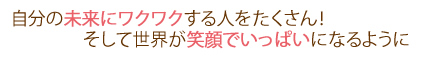 自分の夢にワクワクする人をたくさん!